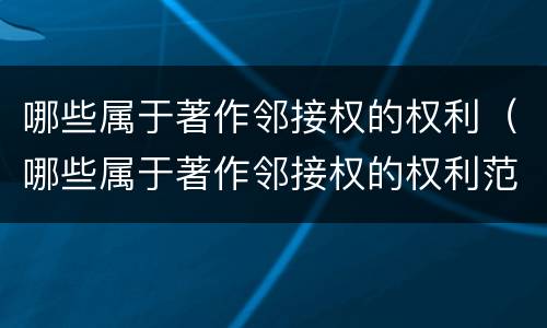 哪些属于著作邻接权的权利（哪些属于著作邻接权的权利范围）