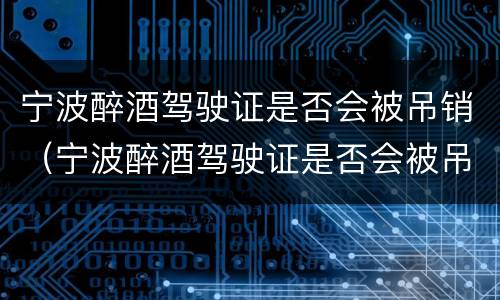 宁波醉酒驾驶证是否会被吊销（宁波醉酒驾驶证是否会被吊销了）