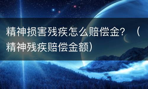 精神损害残疾怎么赔偿金？（精神残疾赔偿金额）