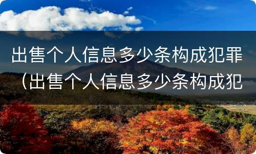 出售个人信息多少条构成犯罪（出售个人信息多少条构成犯罪行为）