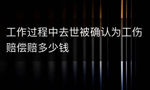 工作过程中去世被确认为工伤赔偿赔多少钱