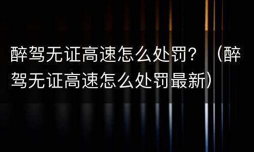 醉驾无证高速怎么处罚？（醉驾无证高速怎么处罚最新）