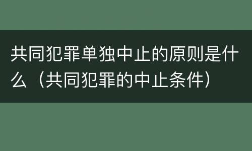 共同犯罪单独中止的原则是什么（共同犯罪的中止条件）