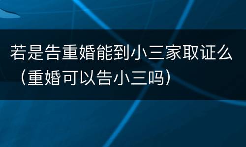 若是告重婚能到小三家取证么（重婚可以告小三吗）