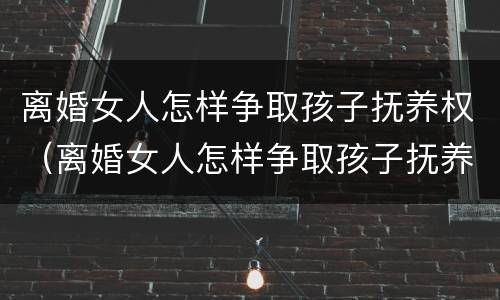 离婚女人怎样争取孩子抚养权（离婚女人怎样争取孩子抚养权和抚养权）