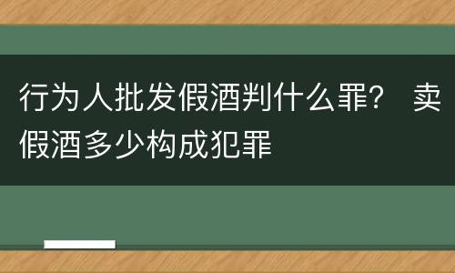 行为人批发假酒判什么罪？ 卖假酒多少构成犯罪