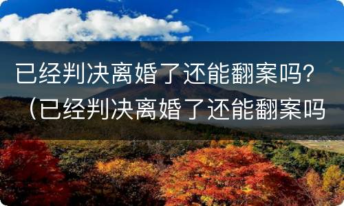 已经判决离婚了还能翻案吗？（已经判决离婚了还能翻案吗现在）