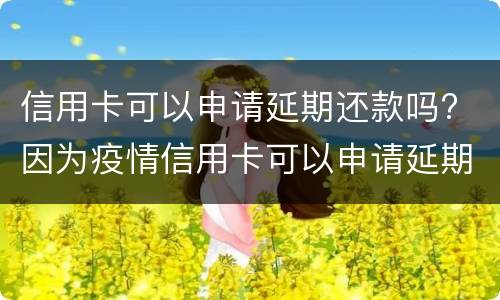 信用卡可以申请延期还款吗? 因为疫情信用卡可以申请延期还款吗