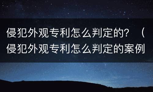 侵犯外观专利怎么判定的？（侵犯外观专利怎么判定的案例）