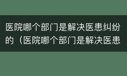 医院哪个部门是解决医患纠纷的（医院哪个部门是解决医患纠纷的部门）