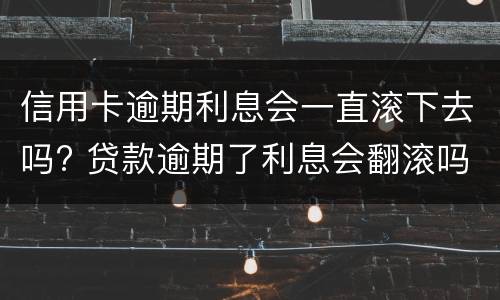 信用卡逾期利息会一直滚下去吗? 贷款逾期了利息会翻滚吗