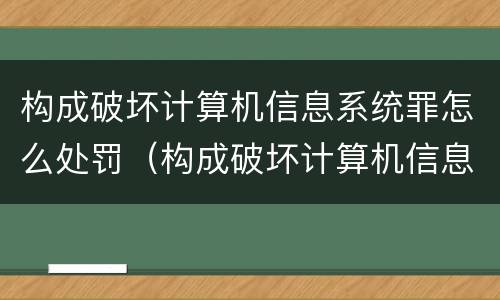 构成破坏计算机信息系统罪怎么处罚（构成破坏计算机信息系统罪怎么处罚的）