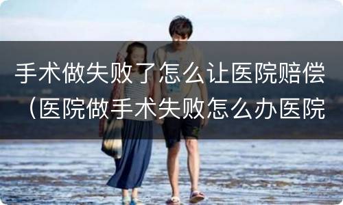 手术做失败了怎么让医院赔偿（医院做手术失败怎么办医院有责任吗）