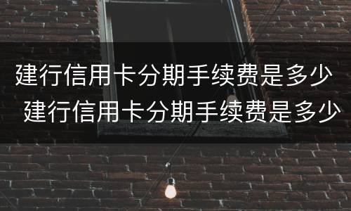 建行信用卡分期手续费是多少 建行信用卡分期手续费是多少钱
