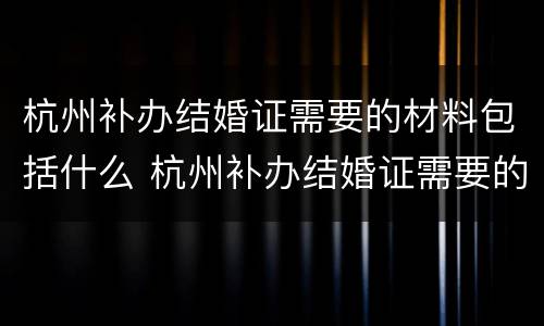 杭州补办结婚证需要的材料包括什么 杭州补办结婚证需要的材料包括什么东西