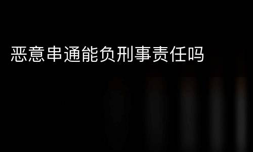 恶意串通能负刑事责任吗