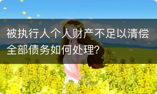 被执行人个人财产不足以清偿全部债务如何处理？