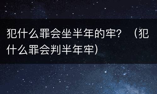 犯什么罪会坐半年的牢？（犯什么罪会判半年牢）