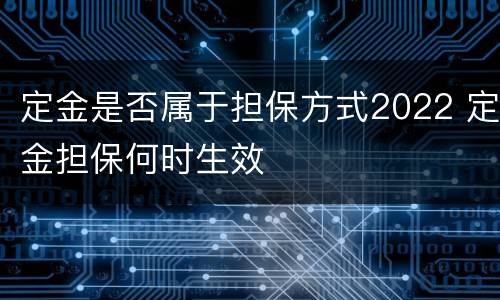 定金是否属于担保方式2022 定金担保何时生效