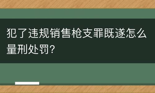 犯了违规销售枪支罪既遂怎么量刑处罚？