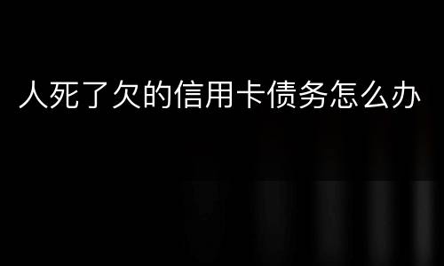 人死了欠的信用卡债务怎么办