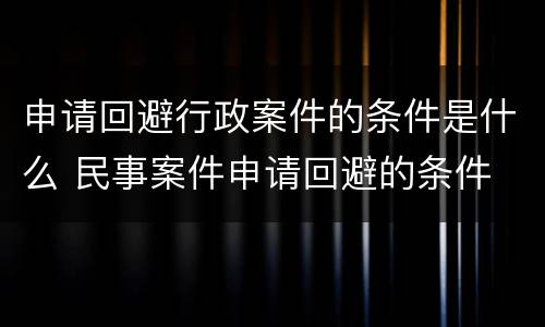申请回避行政案件的条件是什么 民事案件申请回避的条件