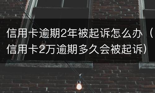 信用卡逾期2年被起诉怎么办（信用卡2万逾期多久会被起诉）