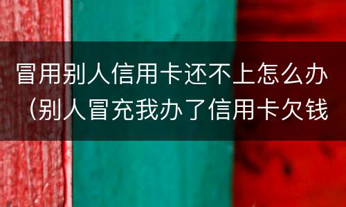 冒用别人信用卡还不上怎么办（别人冒充我办了信用卡欠钱了怎么办）