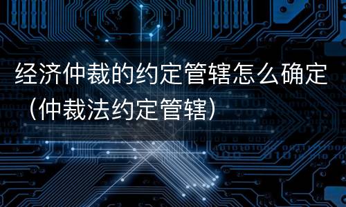 经济仲裁的约定管辖怎么确定（仲裁法约定管辖）