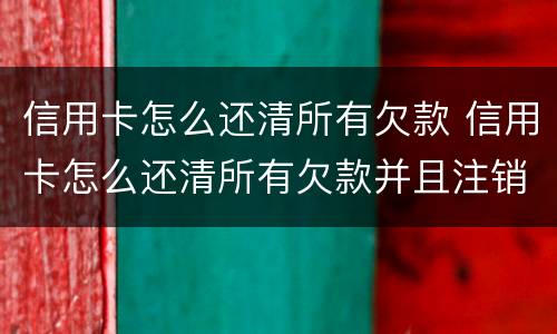 信用卡怎么还清所有欠款 信用卡怎么还清所有欠款并且注销