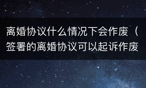 离婚协议什么情况下会作废（签署的离婚协议可以起诉作废吗）