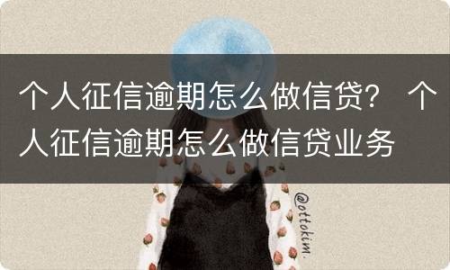 个人征信逾期怎么做信贷？ 个人征信逾期怎么做信贷业务