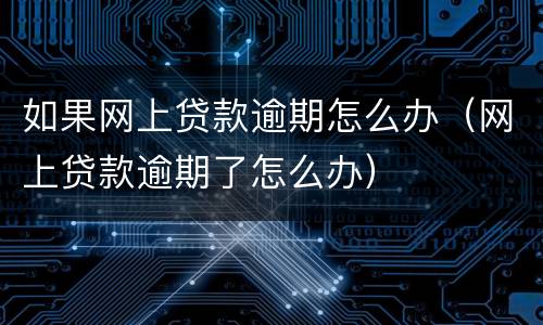 如果网上贷款逾期怎么办（网上贷款逾期了怎么办）