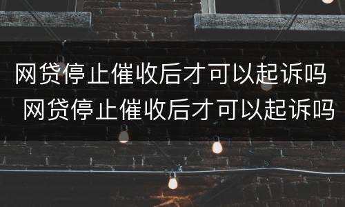 网贷停止催收后才可以起诉吗 网贷停止催收后才可以起诉吗