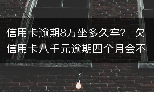 信用卡逾期8万坐多久牢？ 欠信用卡八千元逾期四个月会不会坐牢
