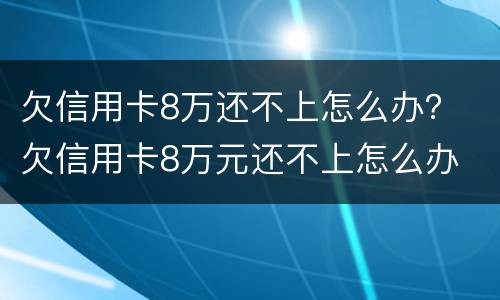 欠信用卡8万还不上怎么办？ 欠信用卡8万元还不上怎么办
