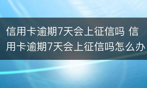 信用卡逾期7天会上征信吗 信用卡逾期7天会上征信吗怎么办