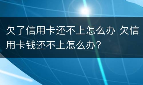 欠了信用卡还不上怎么办 欠信用卡钱还不上怎么办?