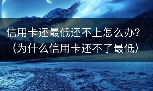 信用卡还最低还不上怎么办？（为什么信用卡还不了最低）