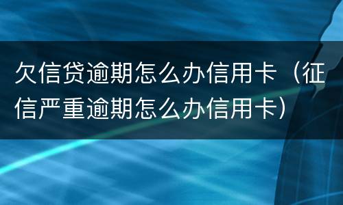 欠信贷逾期怎么办信用卡（征信严重逾期怎么办信用卡）