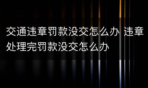 交通违章罚款没交怎么办 违章处理完罚款没交怎么办