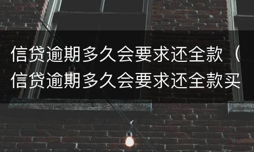 信贷逾期多久会要求还全款（信贷逾期多久会要求还全款买房）