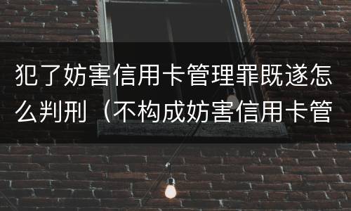 犯了妨害信用卡管理罪既遂怎么判刑（不构成妨害信用卡管理罪的是）
