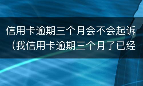 信用卡逾期三个月会不会起诉（我信用卡逾期三个月了已经被起诉了怎么办）