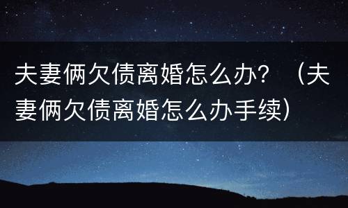夫妻俩欠债离婚怎么办？（夫妻俩欠债离婚怎么办手续）