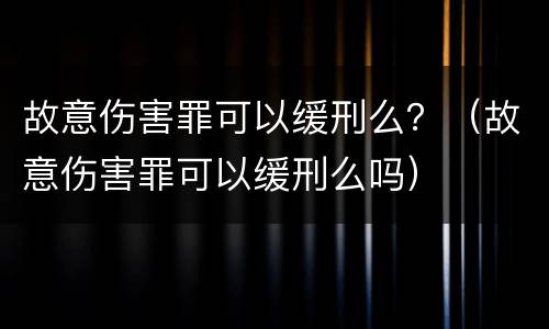故意伤害罪可以缓刑么？（故意伤害罪可以缓刑么吗）