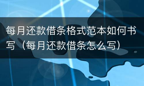 每月还款借条格式范本如何书写（每月还款借条怎么写）