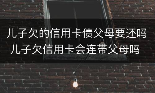 儿子欠的信用卡债父母要还吗 儿子欠信用卡会连带父母吗