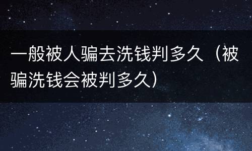 一般被人骗去洗钱判多久（被骗洗钱会被判多久）