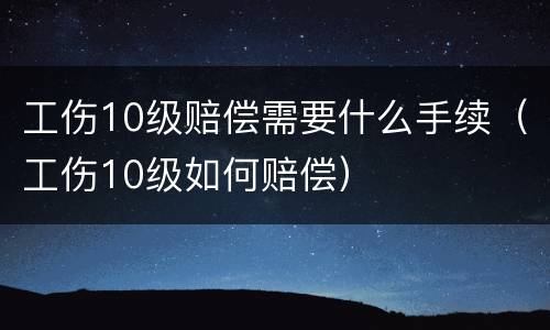 工伤10级赔偿需要什么手续（工伤10级如何赔偿）